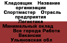 Кладовщик › Название организации ­ Спортмастер › Отрасль предприятия ­ Логистика › Минимальный оклад ­ 28 650 - Все города Работа » Вакансии   . Ульяновская обл.,Барыш г.